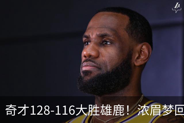 奇才128-116大胜雄鹿！浓眉梦回园区，首战爆砍34分12篮板
