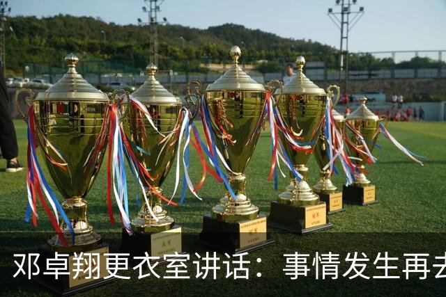 邓卓翔更衣室讲话：事情发生再去痛苦？之前在干嘛？未来呢？